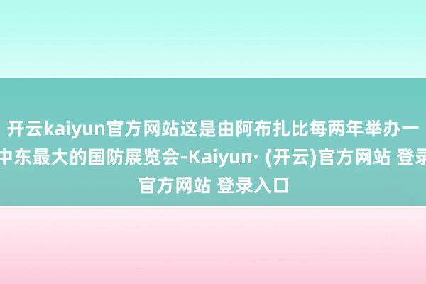 开云kaiyun官方网站这是由阿布扎比每两年举办一次的中东最大的国防展览会-Kaiyun· (开云)官方网站 登录入口