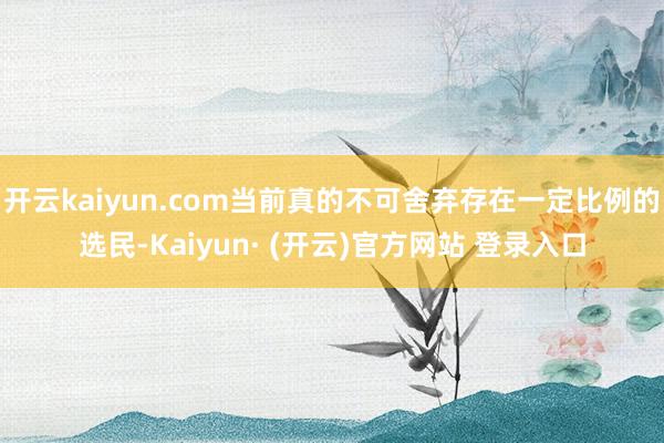 开云kaiyun.com当前真的不可舍弃存在一定比例的选民-Kaiyun· (开云)官方网站 登录入口