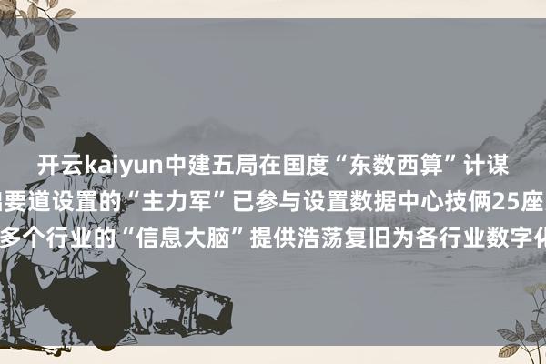 开云kaiyun中建五局在国度“东数西算”计谋指令下争当新式数字基础要道设置的“主力军”已参与设置数据中心技俩25座为互联网、金融、工业等多个行业的“信息大脑”提供浩荡复旧为各行业数字化升级和产业数字化转型提供坚实的基础要道保险（中建五局） 发布于：广东省-Kaiyun· (开云)官方网站 登录入口