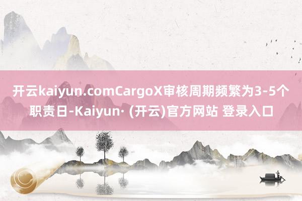 开云kaiyun.comCargoX审核周期频繁为3-5个职责日-Kaiyun· (开云)官方网站 登录入口