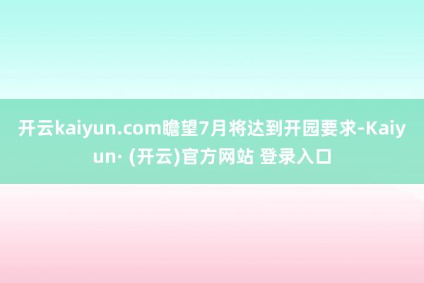 开云kaiyun.com瞻望7月将达到开园要求-Kaiyun· (开云)官方网站 登录入口