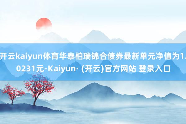 开云kaiyun体育华泰柏瑞锦合债券最新单元净值为1.0231元-Kaiyun· (开云)官方网站 登录入口