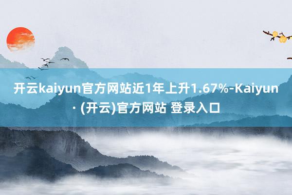 开云kaiyun官方网站近1年上升1.67%-Kaiyun· (开云)官方网站 登录入口