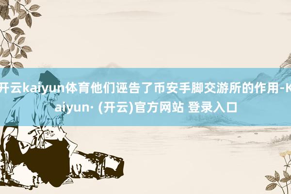 开云kaiyun体育他们诬告了币安手脚交游所的作用-Kaiyun· (开云)官方网站 登录入口