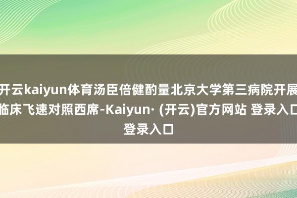 开云kaiyun体育汤臣倍健酌量北京大学第三病院开展临床飞速对照西席-Kaiyun· (开云)官方网站 登录入口
