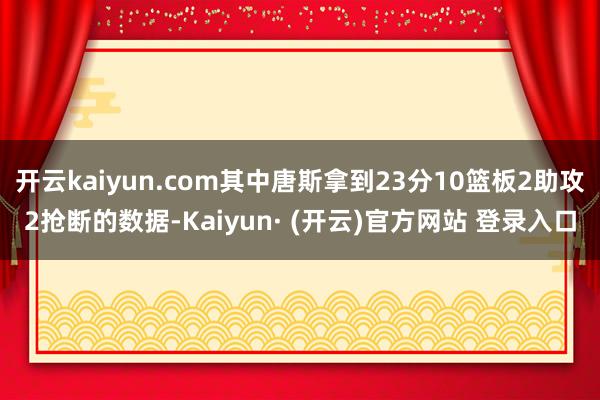 开云kaiyun.com其中唐斯拿到23分10篮板2助攻2抢断的数据-Kaiyun· (开云)官方网站 登录入口