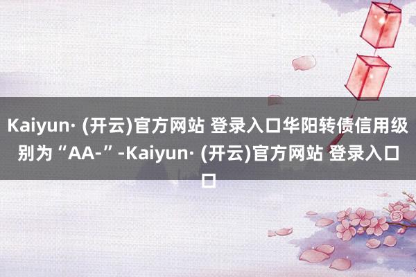 Kaiyun· (开云)官方网站 登录入口华阳转债信用级别为“AA-”-Kaiyun· (开云)官方网站 登录入口
