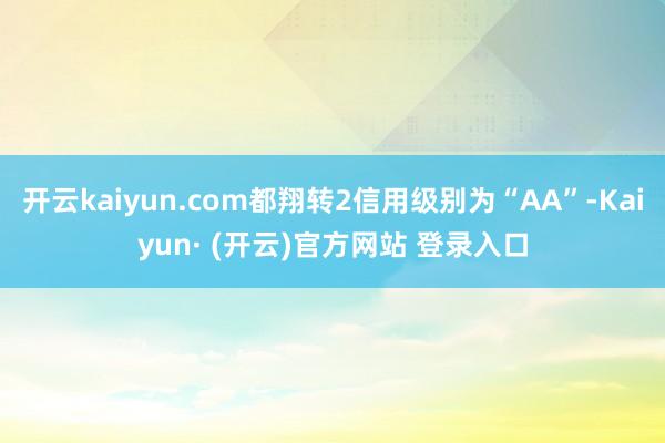 开云kaiyun.com都翔转2信用级别为“AA”-Kaiyun· (开云)官方网站 登录入口