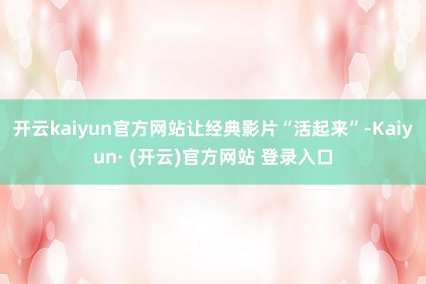 开云kaiyun官方网站让经典影片“活起来”-Kaiyun· (开云)官方网站 登录入口
