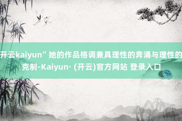 开云kaiyun”她的作品格调兼具理性的奔涌与理性的克制-Kaiyun· (开云)官方网站 登录入口