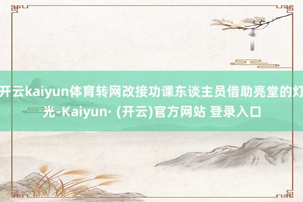 开云kaiyun体育转网改接功课东谈主员借助亮堂的灯光-Kaiyun· (开云)官方网站 登录入口