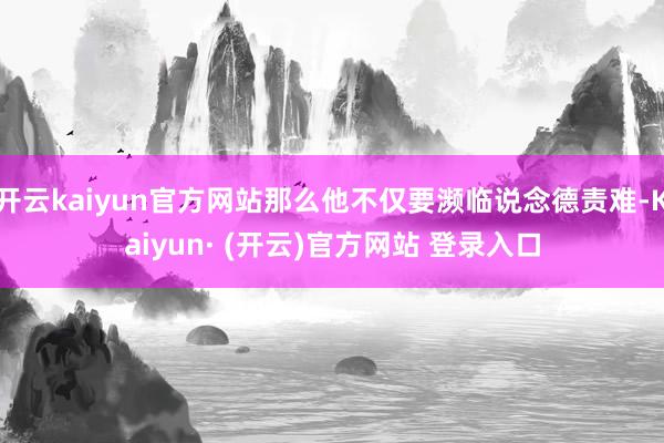 开云kaiyun官方网站那么他不仅要濒临说念德责难-Kaiyun· (开云)官方网站 登录入口