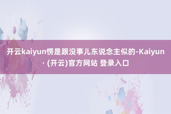 开云kaiyun愣是跟没事儿东说念主似的-Kaiyun· (开云)官方网站 登录入口