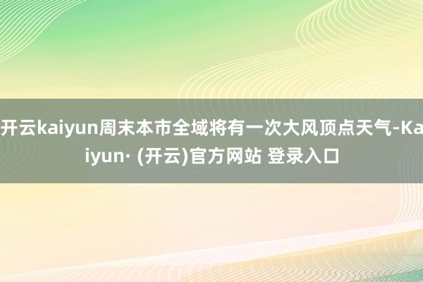 开云kaiyun周末本市全域将有一次大风顶点天气-Kaiyun· (开云)官方网站 登录入口