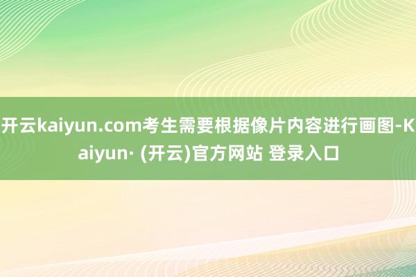 开云kaiyun.com考生需要根据像片内容进行画图-Kaiyun· (开云)官方网站 登录入口
