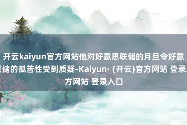 开云kaiyun官方网站他对好意思联储的月旦令好意思联储的孤苦性受到质疑-Kaiyun· (开云)官方网站 登录入口