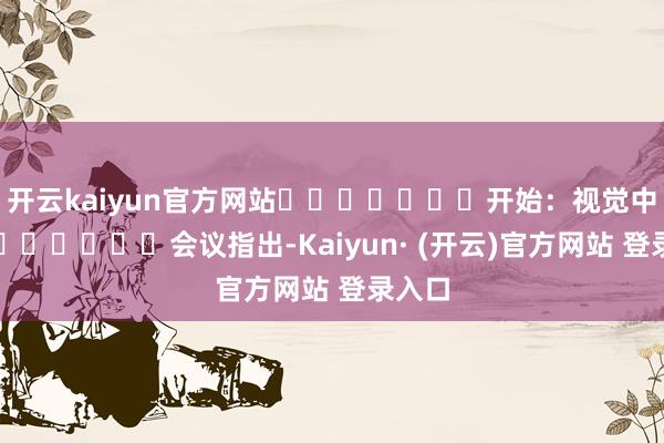 开云kaiyun官方网站							开始：视觉中国							会议指出-Kaiyun· (开云)官方网站 登录入口
