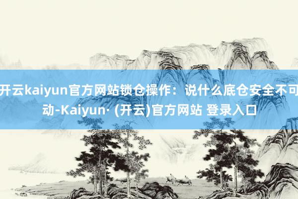 开云kaiyun官方网站锁仓操作：说什么底仓安全不可动-Kaiyun· (开云)官方网站 登录入口