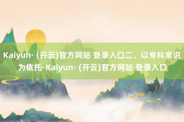 Kaiyun· (开云)官方网站 登录入口二、以专科常识为依托-Kaiyun· (开云)官方网站 登录入口