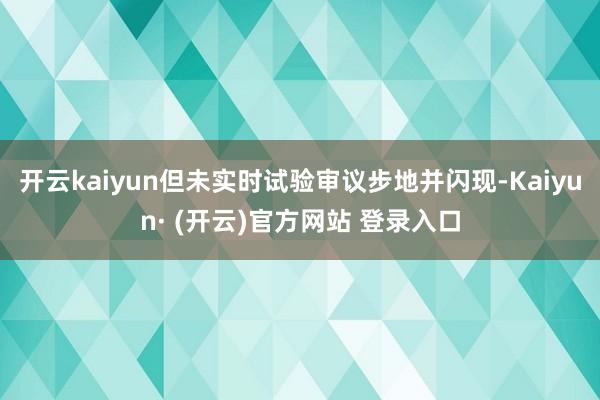 开云kaiyun但未实时试验审议步地并闪现-Kaiyun· (开云)官方网站 登录入口