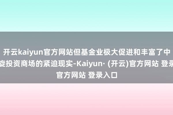 开云kaiyun官方网站但基金业极大促进和丰富了中国凯旋投资商场的紧迫现实-Kaiyun· (开云)官方网站 登录入口