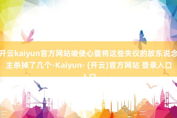 开云kaiyun官方网站唆使心腹将这些失仪的故东说念主杀掉了几个-Kaiyun· (开云)官方网站 登录入口