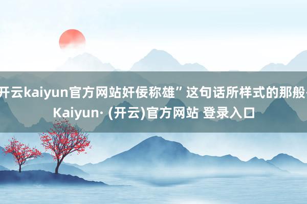 开云kaiyun官方网站奸佞称雄”这句话所样式的那般-Kaiyun· (开云)官方网站 登录入口