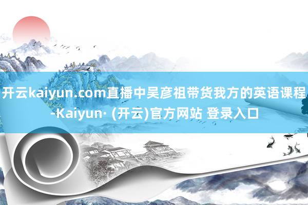 开云kaiyun.com直播中吴彦祖带货我方的英语课程-Kaiyun· (开云)官方网站 登录入口
