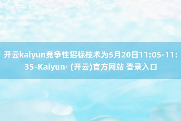 开云kaiyun竞争性招标技术为5月20日11:05-11:35-Kaiyun· (开云)官方网站 登录入口