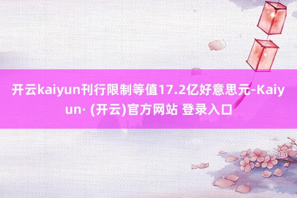开云kaiyun刊行限制等值17.2亿好意思元-Kaiyun· (开云)官方网站 登录入口