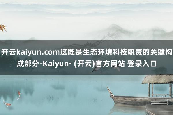 开云kaiyun.com这既是生态环境科技职责的关键构成部分-Kaiyun· (开云)官方网站 登录入口
