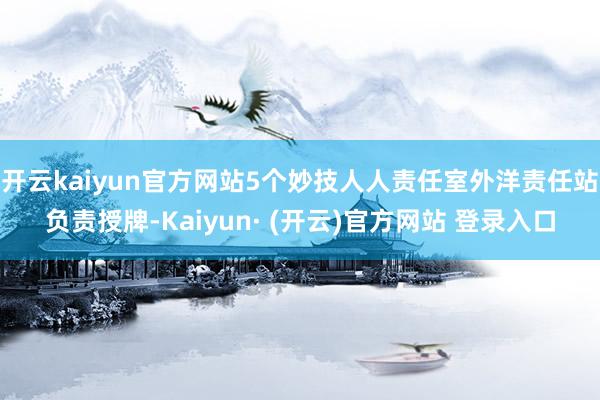 开云kaiyun官方网站5个妙技人人责任室外洋责任站负责授牌-Kaiyun· (开云)官方网站 登录入口