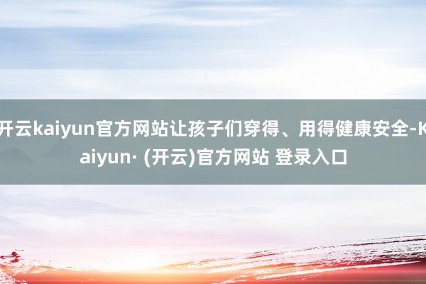 开云kaiyun官方网站让孩子们穿得、用得健康安全-Kaiyun· (开云)官方网站 登录入口