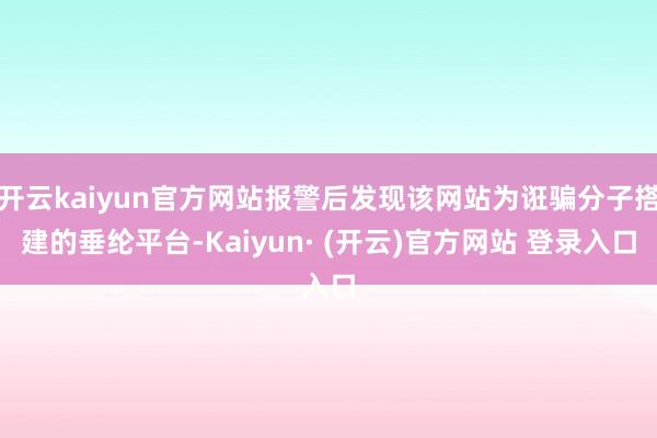 开云kaiyun官方网站报警后发现该网站为诳骗分子搭建的垂纶平台-Kaiyun· (开云)官方网站 登录入口