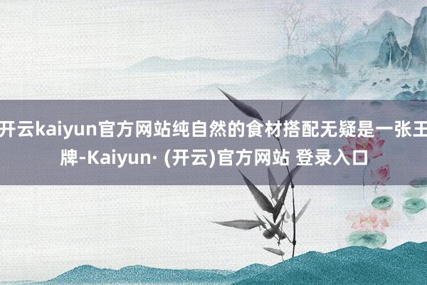开云kaiyun官方网站纯自然的食材搭配无疑是一张王牌-Kaiyun· (开云)官方网站 登录入口