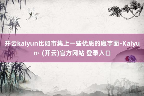 开云kaiyun比如市集上一些优质的魔芋面-Kaiyun· (开云)官方网站 登录入口