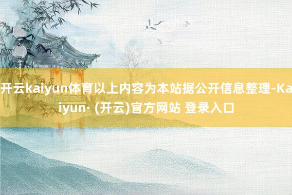 开云kaiyun体育以上内容为本站据公开信息整理-Kaiyun· (开云)官方网站 登录入口