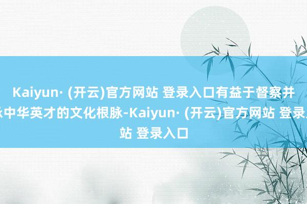 Kaiyun· (开云)官方网站 登录入口有益于督察并传承中华英才的文化根脉-Kaiyun· (开云)官方网站 登录入口