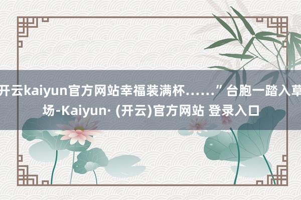 开云kaiyun官方网站幸福装满杯……”台胞一踏入草场-Kaiyun· (开云)官方网站 登录入口