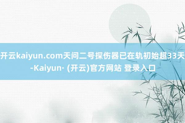 开云kaiyun.com天问二号探伤器已在轨初始超33天-Kaiyun· (开云)官方网站 登录入口