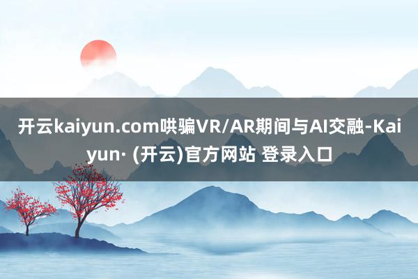 开云kaiyun.com哄骗VR/AR期间与AI交融-Kaiyun· (开云)官方网站 登录入口