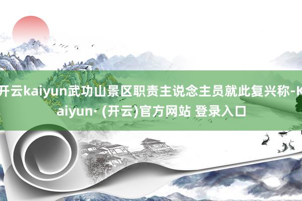 开云kaiyun武功山景区职责主说念主员就此复兴称-Kaiyun· (开云)官方网站 登录入口