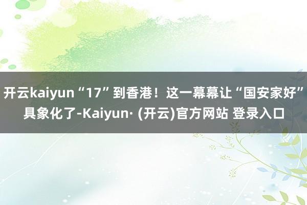 开云kaiyun“17”到香港！这一幕幕让“国安家好”具象化了-Kaiyun· (开云)官方网站 登录入口