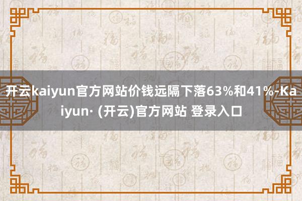 开云kaiyun官方网站价钱远隔下落63%和41%-Kaiyun· (开云)官方网站 登录入口