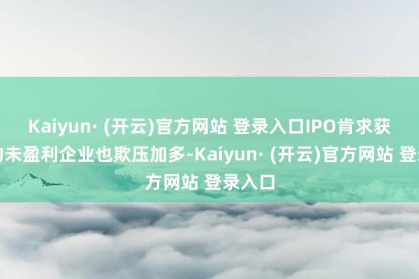 Kaiyun· (开云)官方网站 登录入口IPO肯求获受理的未盈利企业也欺压加多-Kaiyun· (开云)官方网站 登录入口