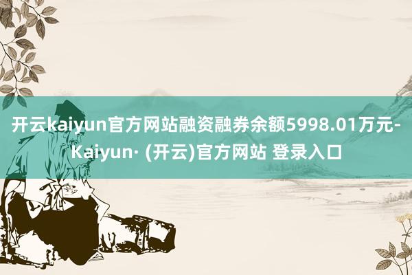 开云kaiyun官方网站融资融券余额5998.01万元-Kaiyun· (开云)官方网站 登录入口