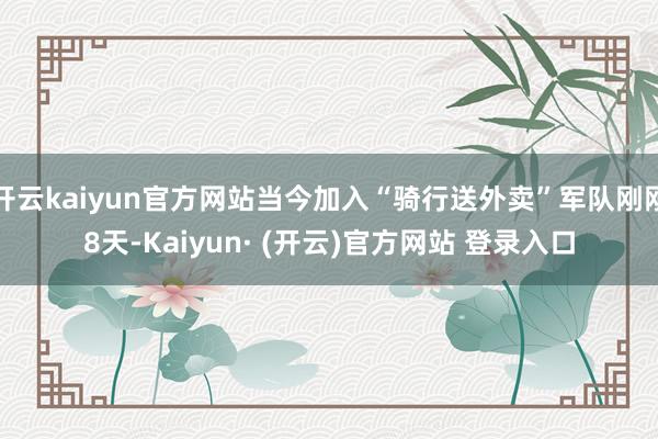 开云kaiyun官方网站当今加入“骑行送外卖”军队刚刚8天-Kaiyun· (开云)官方网站 登录入口