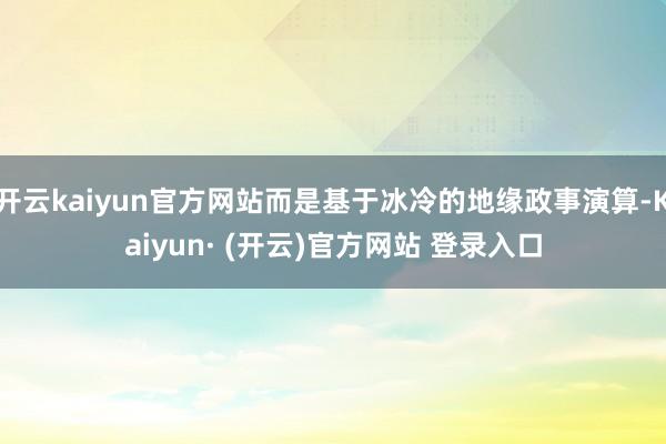 开云kaiyun官方网站而是基于冰冷的地缘政事演算-Kaiyun· (开云)官方网站 登录入口