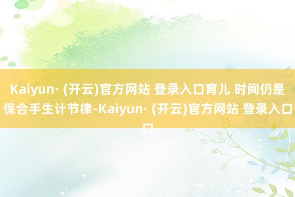 Kaiyun· (开云)官方网站 登录入口育儿 时间仍是保合手生计节律-Kaiyun· (开云)官方网站 登录入口