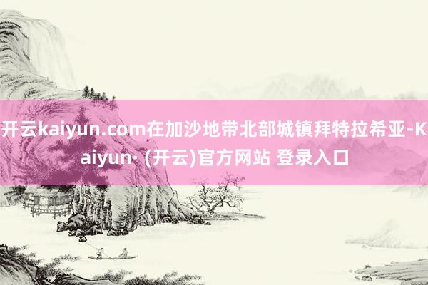 开云kaiyun.com在加沙地带北部城镇拜特拉希亚-Kaiyun· (开云)官方网站 登录入口